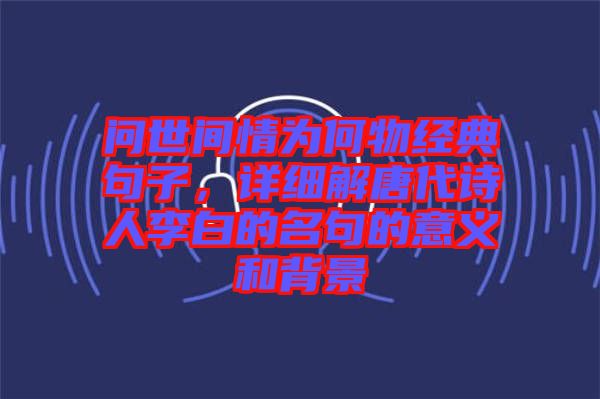 問世間情為何物經(jīng)典句子，詳細解唐代詩人李白的名句的意義和背景