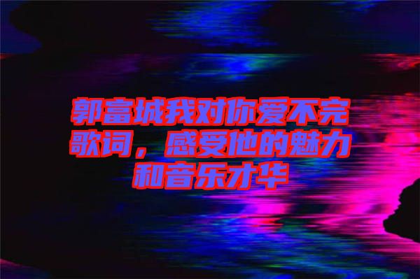 郭富城我對(duì)你愛不完歌詞，感受他的魅力和音樂才華