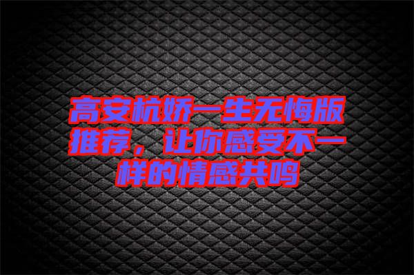 高安杭嬌一生無悔版推薦，讓你感受不一樣的情感共鳴