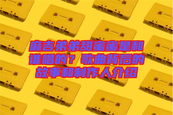 麻吉弟弟甜蜜蜜是和誰唱的？歌曲背后的故事和制作人介紹