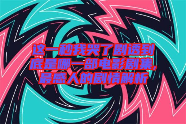 這一秒我哭了劇透到底是哪一部電影劇集,最感人的劇情解析