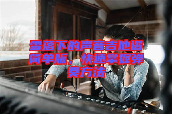 雪落下的聲音吉他譜簡單版，快速掌握彈奏方法