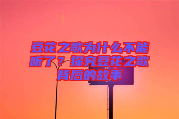 豆花之歌為什么不能聽了？探究豆花之歌背后的故事