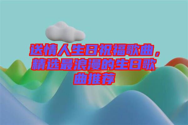 送情人生日祝福歌曲，精選最浪漫的生日歌曲推薦