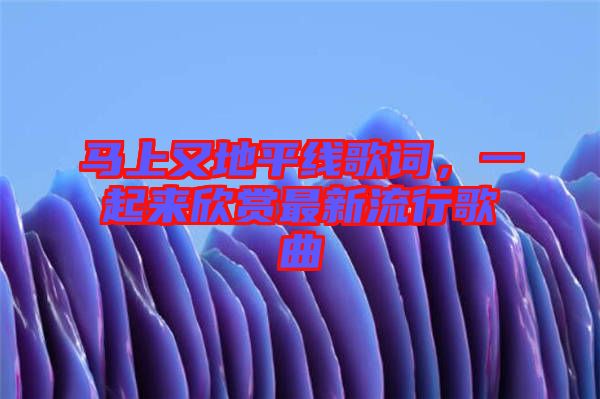 馬上又地平線歌詞，一起來欣賞最新流行歌曲