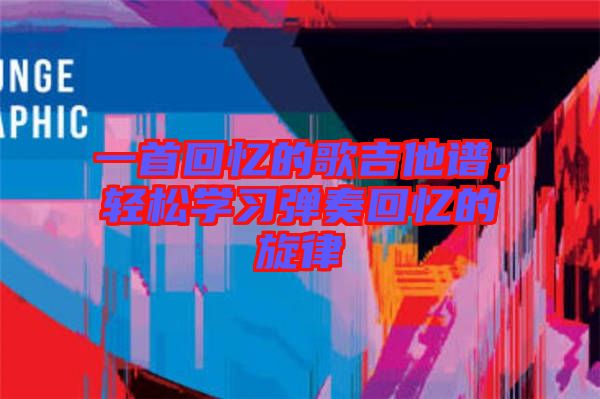 一首回憶的歌吉他譜，輕松學(xué)習(xí)彈奏回憶的旋律