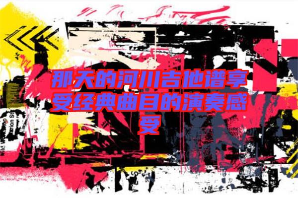 那天的河川吉他譜享受經(jīng)典曲目的演奏感受