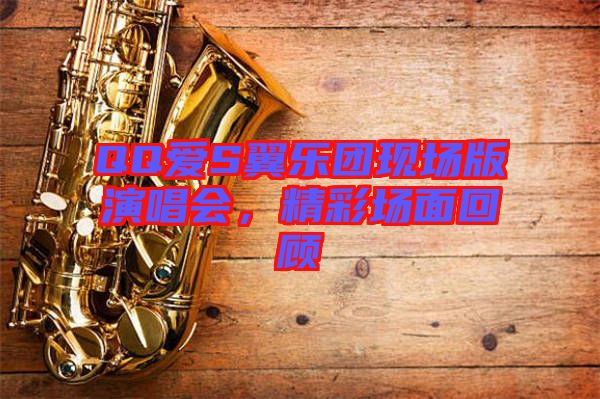 QQ愛S翼樂(lè)團(tuán)現(xiàn)場(chǎng)版演唱會(huì)，精彩場(chǎng)面回顧