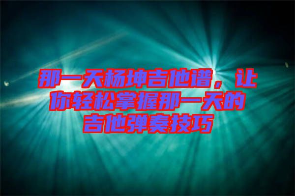 那一天楊坤吉他譜，讓你輕松掌握那一天的吉他彈奏技巧