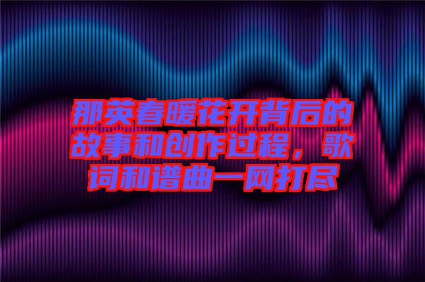 那英春暖花開背后的故事和創(chuàng)作過程，歌詞和譜曲一網(wǎng)打盡