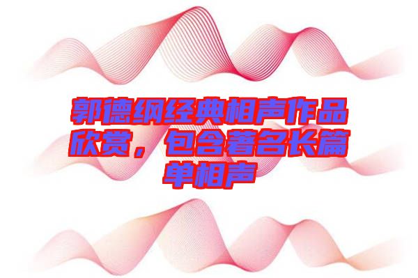 郭德綱經(jīng)典相聲作品欣賞，包含著名長(zhǎng)篇單相聲