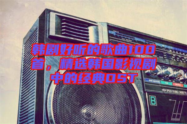 韓劇好聽的歌曲100首，精選韓國影視劇中的經(jīng)典OST