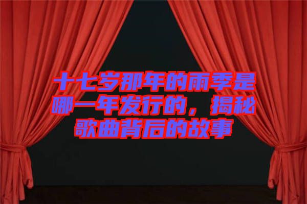 十七歲那年的雨季是哪一年發(fā)行的，揭秘歌曲背后的故事