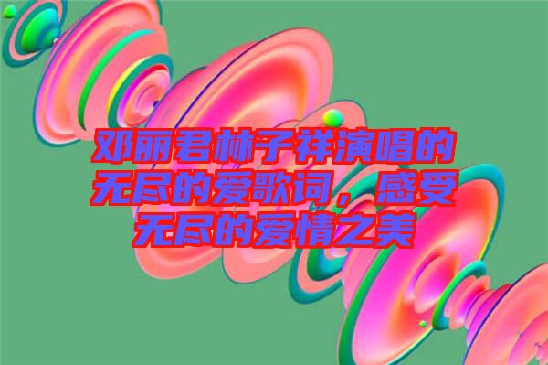 鄧麗君林子祥演唱的無(wú)盡的愛(ài)歌詞，感受無(wú)盡的愛(ài)情之美