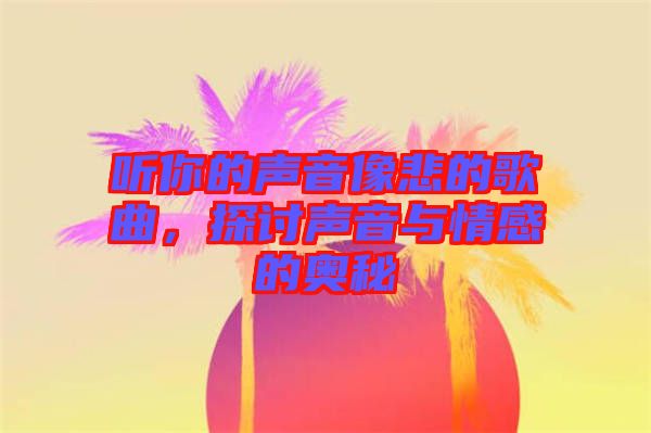 聽(tīng)你的聲音像悲的歌曲，探討聲音與情感的奧秘