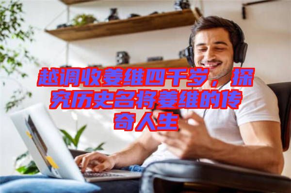 越調(diào)收姜維四千歲，探究歷史名將姜維的傳奇人生