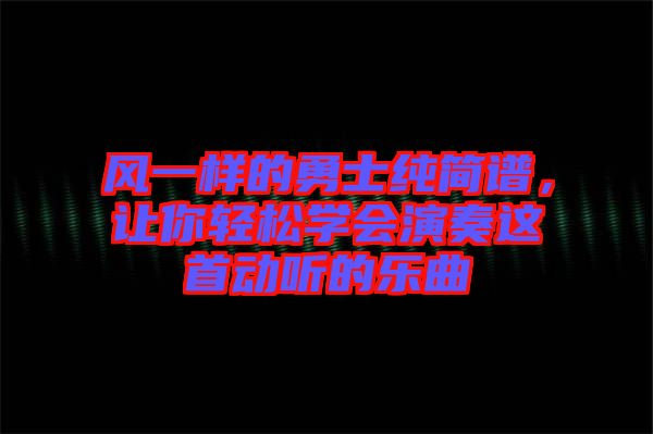 風(fēng)一樣的勇士純簡譜，讓你輕松學(xué)會演奏這首動聽的樂曲