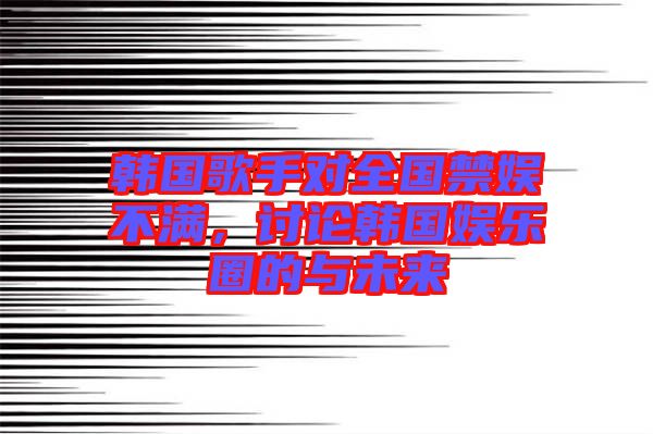 韓國(guó)歌手對(duì)全國(guó)禁娛不滿(mǎn)，討論韓國(guó)娛樂(lè)圈的與未來(lái)