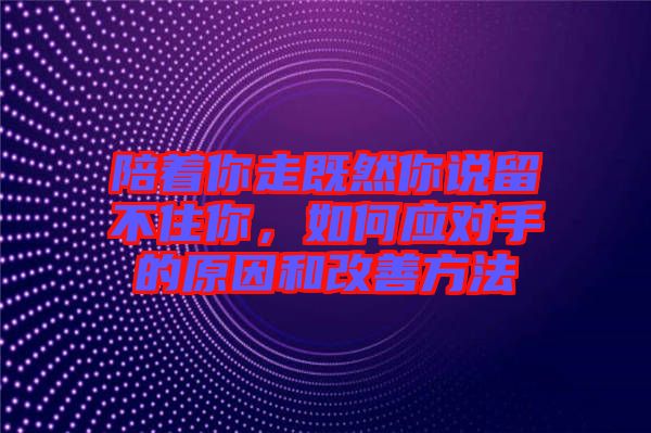 陪著你走既然你說留不住你，如何應對手的原因和改善方法