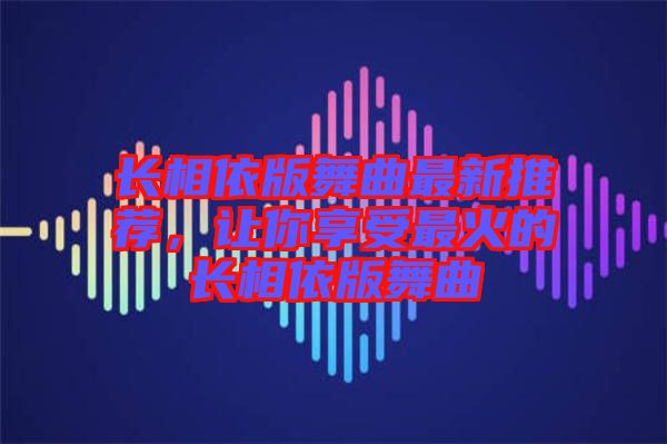 長(zhǎng)相依版舞曲最新推薦，讓你享受最火的長(zhǎng)相依版舞曲