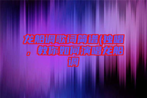 龍船調(diào)歌詞簡譜(獨唱，教你如何演唱龍船調(diào)