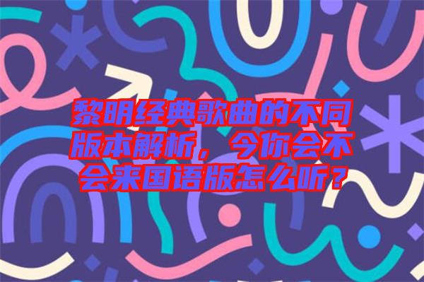 黎明經(jīng)典歌曲的不同版本解析，今你會(huì)不會(huì)來(lái)國(guó)語(yǔ)版怎么聽(tīng)？