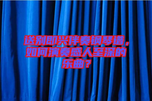 送別即興伴奏鋼琴譜，如何演奏感人至深的樂曲？