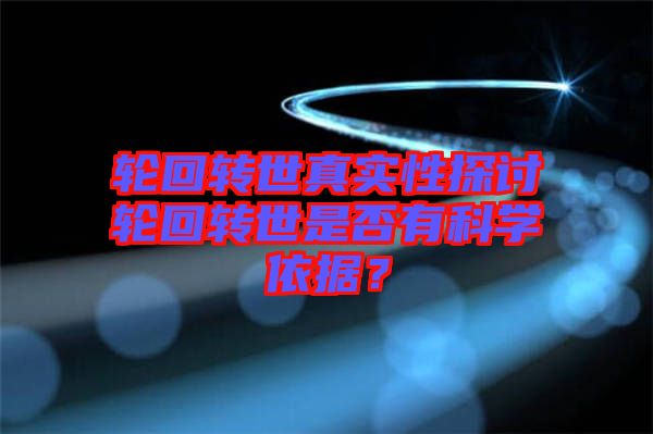 輪回轉(zhuǎn)世真實性探討輪回轉(zhuǎn)世是否有科學(xué)依據(jù)？