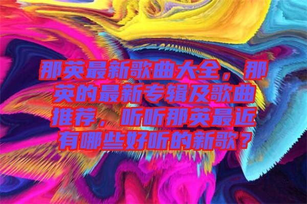 那英最新歌曲大全，那英的最新專輯及歌曲推薦，聽聽那英最近有哪些好聽的新歌？