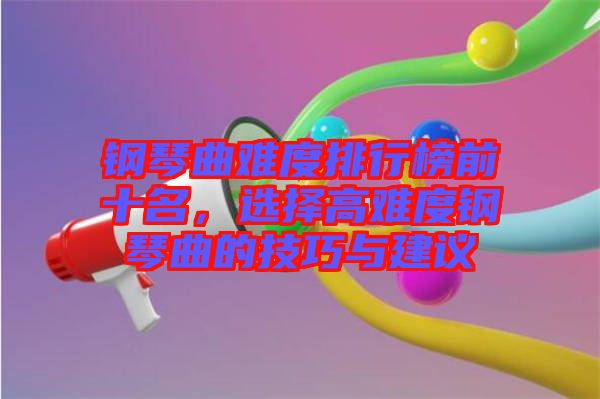 鋼琴曲難度排行榜前十名，選擇高難度鋼琴曲的技巧與建議