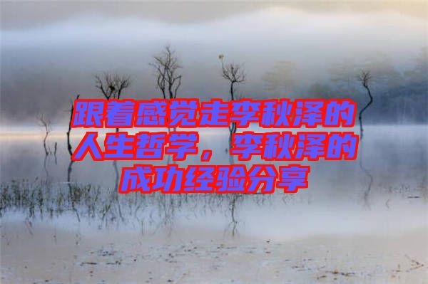 跟著感覺走李秋澤的人生哲學(xué)，李秋澤的成功經(jīng)驗分享