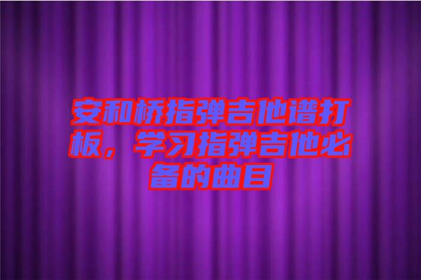 安和橋指彈吉他譜打板，學(xué)習(xí)指彈吉他必備的曲目