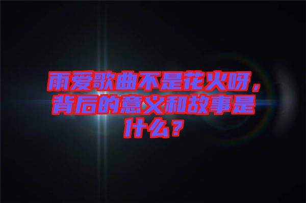 雨愛歌曲不是花火呀，背后的意義和故事是什么？