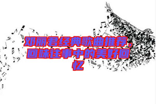 鄧麗君經(jīng)典歌曲推薦，回味往事中的美好回憶