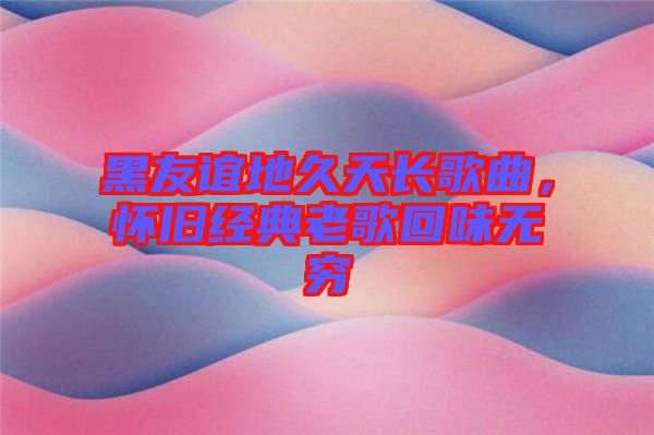 黑友誼地久天長(zhǎng)歌曲，懷舊經(jīng)典老歌回味無(wú)窮