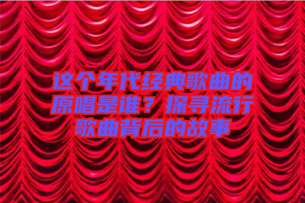 這個(gè)年代經(jīng)典歌曲的原唱是誰？探尋流行歌曲背后的故事