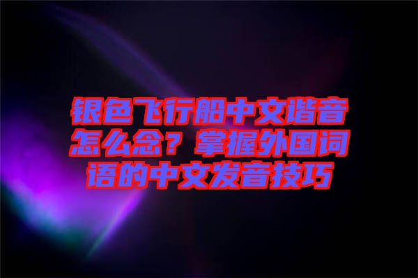 銀色飛行船中文諧音怎么念？掌握外國詞語的中文發(fā)音技巧