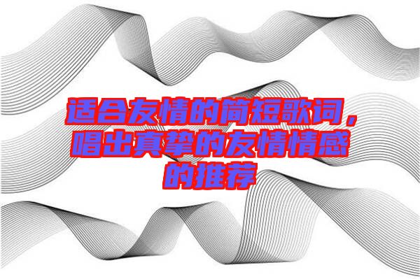 適合友情的簡短歌詞，唱出真摯的友情情感的推薦