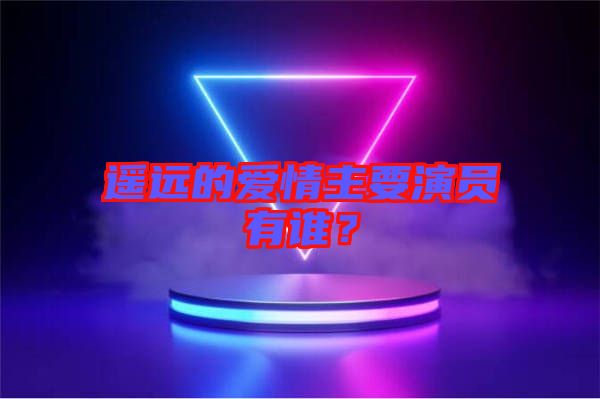 遙遠(yuǎn)的愛情主要演員有誰？