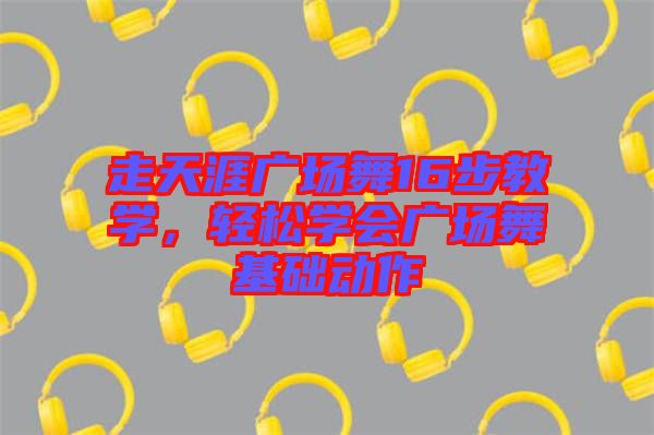 走天涯廣場(chǎng)舞16步教學(xué)，輕松學(xué)會(huì)廣場(chǎng)舞基礎(chǔ)動(dòng)作