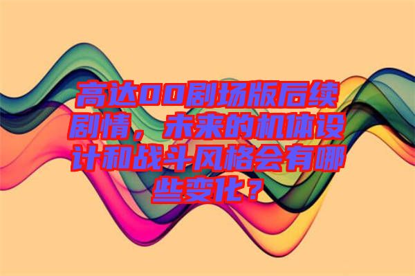 高達(dá)00劇場(chǎng)版后續(xù)劇情，未來(lái)的機(jī)體設(shè)計(jì)和戰(zhàn)斗風(fēng)格會(huì)有哪些變化？