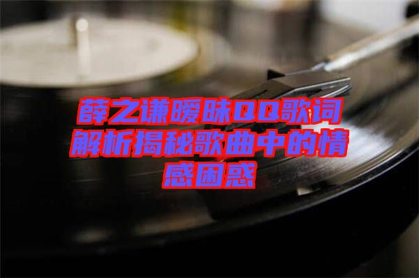 薛之謙曖昧QQ歌詞解析揭秘歌曲中的情感困惑