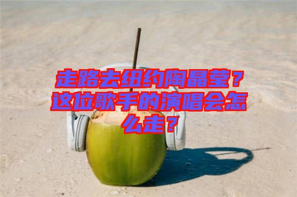 走路去紐約陶晶瑩？這位歌手的演唱會(huì)怎么走？