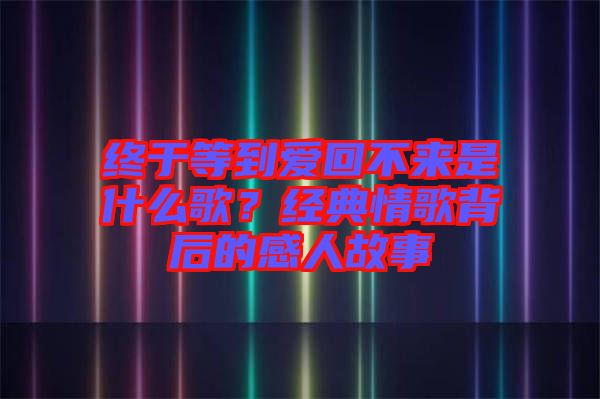 終于等到愛(ài)回不來(lái)是什么歌？經(jīng)典情歌背后的感人故事