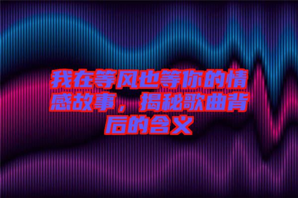 我在等風(fēng)也等你的情感故事，揭秘歌曲背后的含義