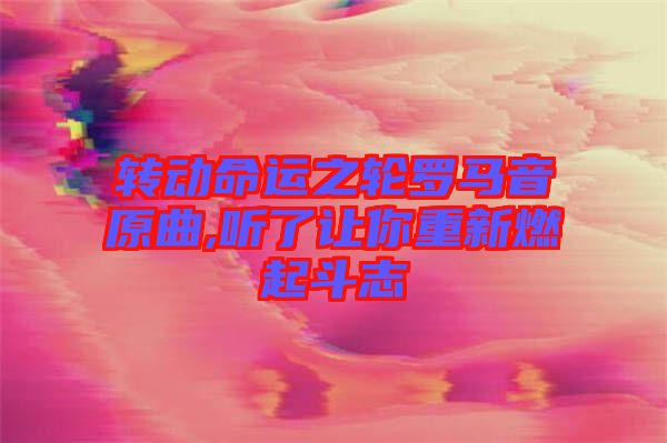 轉(zhuǎn)動命運(yùn)之輪羅馬音原曲,聽了讓你重新燃起斗志