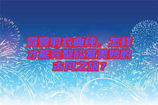 霓裳羽衣曲純，怎樣才能完整欣賞美妙的古風(fēng)之旅？