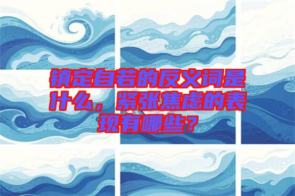 鎮(zhèn)定自若的反義詞是什么，緊張焦慮的表現(xiàn)有哪些？