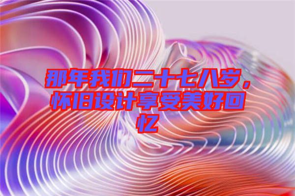 那年我們二十七八歲，懷舊設(shè)計(jì)享受美好回憶