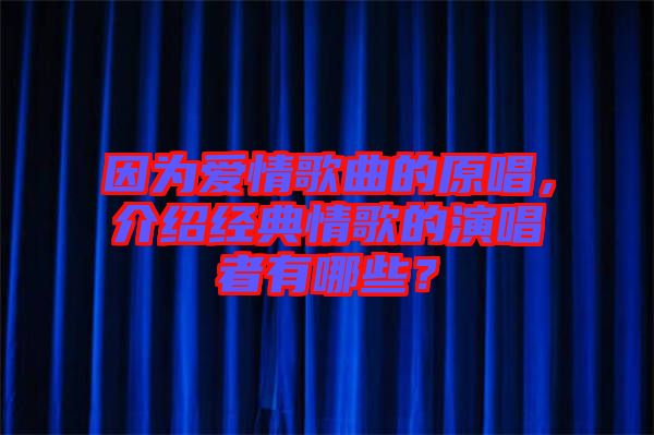 因為愛情歌曲的原唱，介紹經(jīng)典情歌的演唱者有哪些？